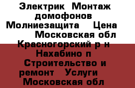 Электрик. Монтаж домофонов. Молниезащита. › Цена ­ 1 500 - Московская обл., Красногорский р-н, Нахабино п. Строительство и ремонт » Услуги   . Московская обл.